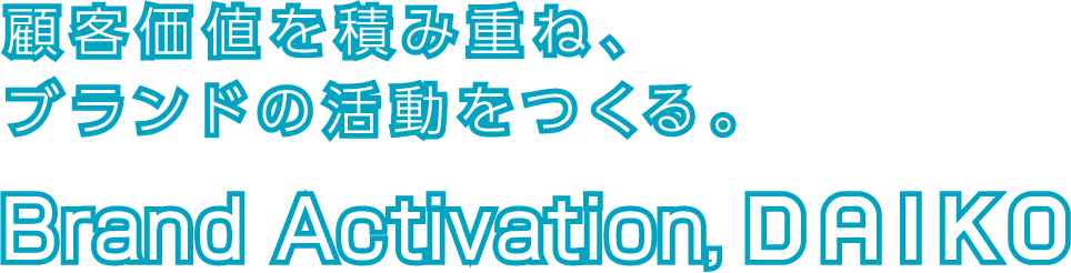 顧客価値を積み重ね、ブランドの活動をつくる。Brand Activation, DAIKO